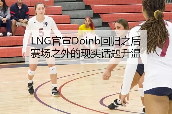 LNG官宣Doinb回归之后 赛场之外的现实话题升温